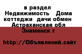  в раздел : Недвижимость » Дома, коттеджи, дачи обмен . Астраханская обл.,Знаменск г.